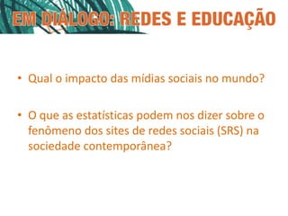 • Qual o impacto das mídias sociais no mundo?

• O que as estatísticas podem nos dizer sobre o
  fenômeno dos sites de redes sociais (SRS) na
  sociedade contemporânea?
 