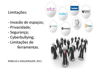 Limitações:

- Invasão de espaços;
- Privacidade;
- Segurança;
- Cyberbullying;
- Limitações de
      ferramentas.


RABELLO e HAGUENAUER, 2011
 