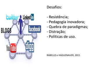 Desafios:

- Resistência;
- Pedagogia inovadora;
- Quebra de paradigmas;
- Distração;
- Políticas de uso.



RABELLO e HAGUENAUER, 2011
 