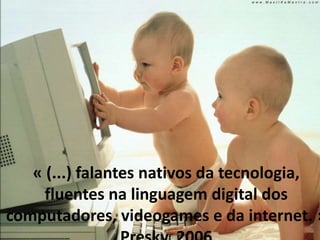 « (...) falantes nativos da tecnologia,
     fluentes na linguagem digital dos
computadores, videogames e da internet. »
 