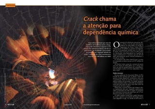 Crack chama
a atenção para
dependência química
Especialistas estimam que mais de
2 milhões de brasileiros usem a droga,
cujo poder destrutivo é superior ao da
maioria das substâncias ilícitas, devido ao
fácil acesso, alta letalidade e precocidade
do primeiro uso. Segundo cálculos da
ONU, o mercado do crack movimentou
cerca de US$ 100 bilhões em 2009
O
consumo de substâncias psicoativas, líci-
tas e ilícitas, é um dos mais preocupantes
problemas de saúde pública no mundo. A
Organização das Nações Unidas (ONU)
estima em até 270 milhões os usuários de drogas ile-
gais (6,1% da população mundial entre 15 e 64 anos
de idade). Desse total, pouco menos de 10% podem
ser classificados como dependentes ou “usuários de
drogas problemáticos” e calcula-se que até 263 mil
deles, principalmente jovens, morram anualmente, a
metade por overdose.
As estimativas dão conta ainda de que a cocaína
foi consumida no último ano por até 20,5 milhões de
pessoas.
Na América Latina, apesar de o número de mortes
estar bem abaixo da média global, essa é a droga mais
letal, em razão do grande número de consumidores,
seja da própria cocaína ou de seus subprodutos, entre
eles o crack.
Dados escassos
Recente publicação da Associação Médica do Rio
Grande do Sul confirma que, no Brasil, “ainda são
poucos os dados disponíveis, insuficientes tanto para
o atendimento eficaz de usuários como para nortear
políticas públicas de prevenção. Os estudos, pesquisas
e dados estatísticos sobre o crack ainda são incipientes,
razão pela qual muito do que se ouve falar carece da
comprovação de fontes seguras”.
Ainda assim, é possível afirmar que a droga se alas-
tra rapidamente pelo país, chegando a praticamente
todos os municípios em todas as regiões. As pesquisas
em andamento estimam que pode haver até 2,3 mi-
lhões de usuários de crack no país.
Os dados também revelam que o poder destrutivo
do crack é superior ao da maioria das drogas ilícitas
(veja infográfico na pág. 73), devido ao fácil acesso, à
Contexto
ARTE:
Priscilla
paz
sobre
fotos
de
Marcello
Casal/EBC
e
David
Ritter/stock.xchng
www.senado.gov.br/emdiscussao 
7
6 
agosto de 2011
SUMÁRIO
 