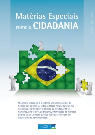 Secs|Supres—CriaçãoeMarketing
Matérias Especiais
como a CIDADANIA
O Especial Cidadania é o caderno semanal do Jornal do
Senado que apresenta, todas as terças-feiras, reportagens
exclusivas sobre direitos e deveres do cidadão, direitos
humanos, direito civil, do trabalho, informações de interesse
público ou de utilidade pública. Tudo para você ser um
cidadão muito bem informado.
 