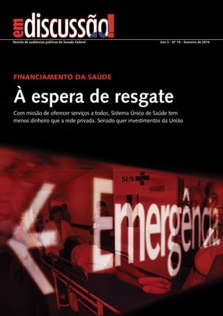 À espera de resgate
financiamento da saúde
Com missão de oferecer serviços a todos, Sistema Único de Saúde tem
menos dinheiro que a rede privada. Senado quer investimentos da União
Ano 5 - Nº 19 - fevereiro de 2014Revista de audiências públicas do Senado Federal
 