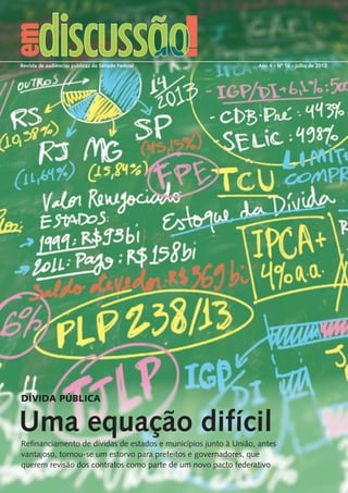 Revista de audiências públicas do Senado Federal Ano 4 - Nº 16 - julho de 2013 
DÍVIDA PÚBLICA 
Uma equação difícil 
Refinanciamento de dívidas de estados e municípios junto à União, antes 
vantajoso, tornou-se um estorvo para prefeitos e governadores, que 
querem revisão dos contratos como parte de um novo pacto federativo 
 