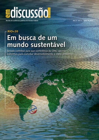 Rio+20
Em busca de um
mundo sustentável
Revista de audiências públicas do Senado Federal	 Ano 3 – Nº 11 – junho de 2012
Senado contribui para que conferência da ONU aponte
caminhos para conciliar desenvolvimento e meio ambiente
 