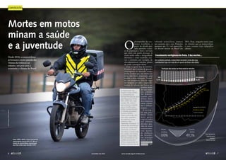 Contexto 
Mortes em motos 
minam a saúde 
e a juventude 
Desde 2010, os motociclistas 
já formam a maior parcela das 
vítimas da violência no 
trânsito, um peso para a 
economia e o futuro do Brasil 
Pedro França/Agência Senado 
A Organização das 
Nações Unidas (ONU), 
no lançamento da 
Década Mundial de Ação 
pela Segurança Viária: 
2011-2020 (leia mais 
na pág. 54), reiterou 
que a palavra acidente 
não é a melhor para 
definir acontecimentos 
no trânsito que fazem 
mortos e feridos. 
Esses eventos são, por 
essa visão, episódios 
de violência, já que 
acidente é algo 
imprevisto, inevitável. “A 
maioria das ocorrências 
ocorre por causas bem 
previsíveis. O trânsito 
nos coloca o tempo todo 
em contato com outras 
pessoas à nossa volta e 
isso não precisa ser um 
conflito permanente”, 
afirma o especialista em 
trânsito Eduardo Biavati. 
Entre 1998 e 2010, a frota nacional de 
motocicletas cresceu 491,1%. Mas as 
mortes de motociclistas aumentaram 
em ritmo ainda mais elevado: 610% 
O desempenho da eco-nomia 
brasileira, a 
partir da década pas-sada, 
permitiu o aces-so 
da população a bens e serviços 
que antes não podia alcançar. A 
renda média subiu, a desigualdade 
diminuiu e, como resultado, cres-ceu 
o consumo, por exemplo, de 
eletrodomésticos, veículos, planos 
de saúde e passagens aéreas. 
Essa é a parte boa da história. 
A outra é que o acesso de grandes 
contingentes ao mercado consu-midor 
revelou que, em muitos se-tores, 
não houve preparação para 
receber a nova demanda. Tumul-tos 
nos aeroportos, falta de vagas 
em hospitais privados e engarrafa-mentos 
de trânsito que batem su-cessivos 
recor-des 
nas maio-res 
cidades 
são demons-trações 
coti-dianas 
desse 
descompasso 
entre consu-mo 
e infraes-trutura. 
P o r é m , 
há um pro-blema 
ainda 
mai s grave 
r e g i s t r a d o 
nas últimas 
décadas que, 
além de trazer 
transtornos, 
está matan-do 
milhares 
de brasi lei-ros, 
principal 
mente jovens: 
acidentes de 
trânsito en-volvendo 
motocicletas, número 
que aumenta ano a ano. Projeções 
apontam que 15,1 mil motociclis-tas 
devem morrer no Brasil em 
2012. Hoje, ninguém morre mais 
no trânsito que os motociclistas 
e seus caronas (veja infográfico 
abaixo). 
Crescimento vertiginoso da frota. E das mortes... 
Em curtíssimo período, motocicletas tomaram conta das ruas, 
contribuindo hoje com mais de um quarto da frota e dos óbitos 
Evolução das motos na frota total de veículos 
4,5 
5,4 
6,0 
6,1 
8,1 
9,2 
10,4 
11,5 
2012 (até julho) 
26,4% 
13,4 
11,8 
14,2* 
15,1* 
18,4 
19,4 
(até julho) 
16,5 
14,7 
13,1 
11,2 
*números estimados 
9,4 
8,2 
7,1 
6,2 
5,4 
4,0 4,6 
2,7 
2,8 
1,9 
1998 1999 2000 2001 2002 2003 2004 2005 2006 2007 2008 2009 2010 2011 2012 
Aumento 
da frota 
vítimas (milhares) 
frota (milhões) 
1998 
11,5% 
3,9 
3,4 
Número 
de vítimas 
610% 491,1% 
Fonte: Ministério das 
Cidades/Denatran/ 
Renavam e 
Ministério da Saúde 
6  novembro de 2012 www.senado.leg.br/emdiscussao  7 
 