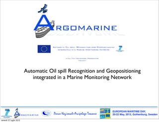 Automatic Oil spill Recognition and Geopositioning
                            integrated in a Marine Monitoring Network




                                                                          EUROPEAN MARITIME DAY,
                                     Parco Nazionale Arcipelago Toscano   20-22 May, 2012, Gothenburg, Sweden

venerdì 27 luglio 2012
 