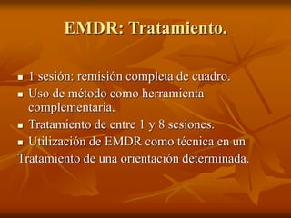 EMDR: Tratamiento.
 1 sesión: remisión completa de cuadro.
 Uso de método como herramienta
complementaria.
 Tratamiento de entre 1 y 8 sesiones.
 Utilización de EMDR como técnica en un
Tratamiento de una orientación determinada.
 