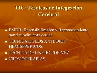 TIC: Técnicas de Integración
Cerebral
 EMDR: Desensibilización y Reprocesamiento
por rl movimiento ocular.
 TÉCNICA DE LOS ANTEOJOS
HEMISFPERICOS.
 TÉCNICA DE UN OJO POR VEZ.
 CROMOTERAPIAS.
 