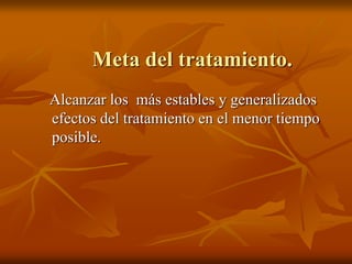 Meta del tratamiento.
Alcanzar los más estables y generalizados
efectos del tratamiento en el menor tiempo
posible.
 