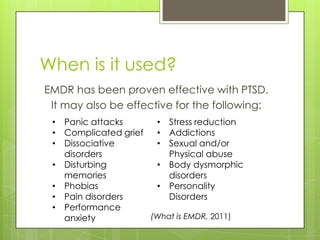 When is it used?EMDR has been proven effective with PTSD.It may also be effective for the following:Panic attacks