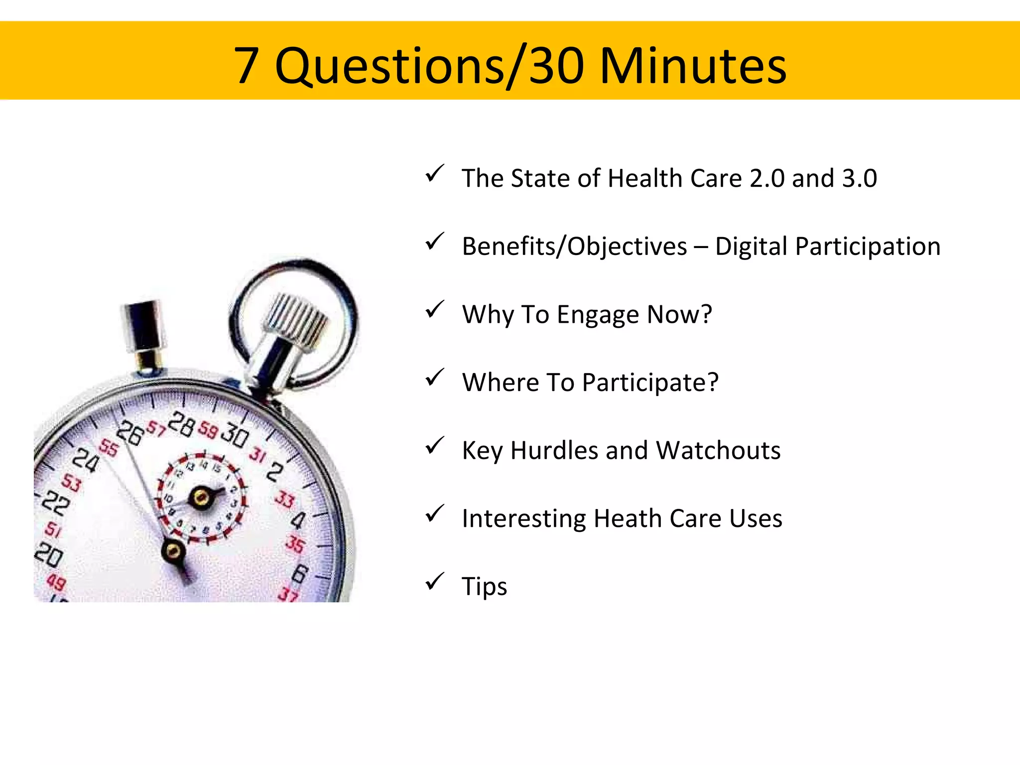 7 Questions/30 Minutes The State of Health Care 2.0 and 3.0 Benefits/Objectives – Digital Participation Why To Engage Now? Where To Participate? Key Hurdles and Watchouts Interesting Heath Care Uses Tips  