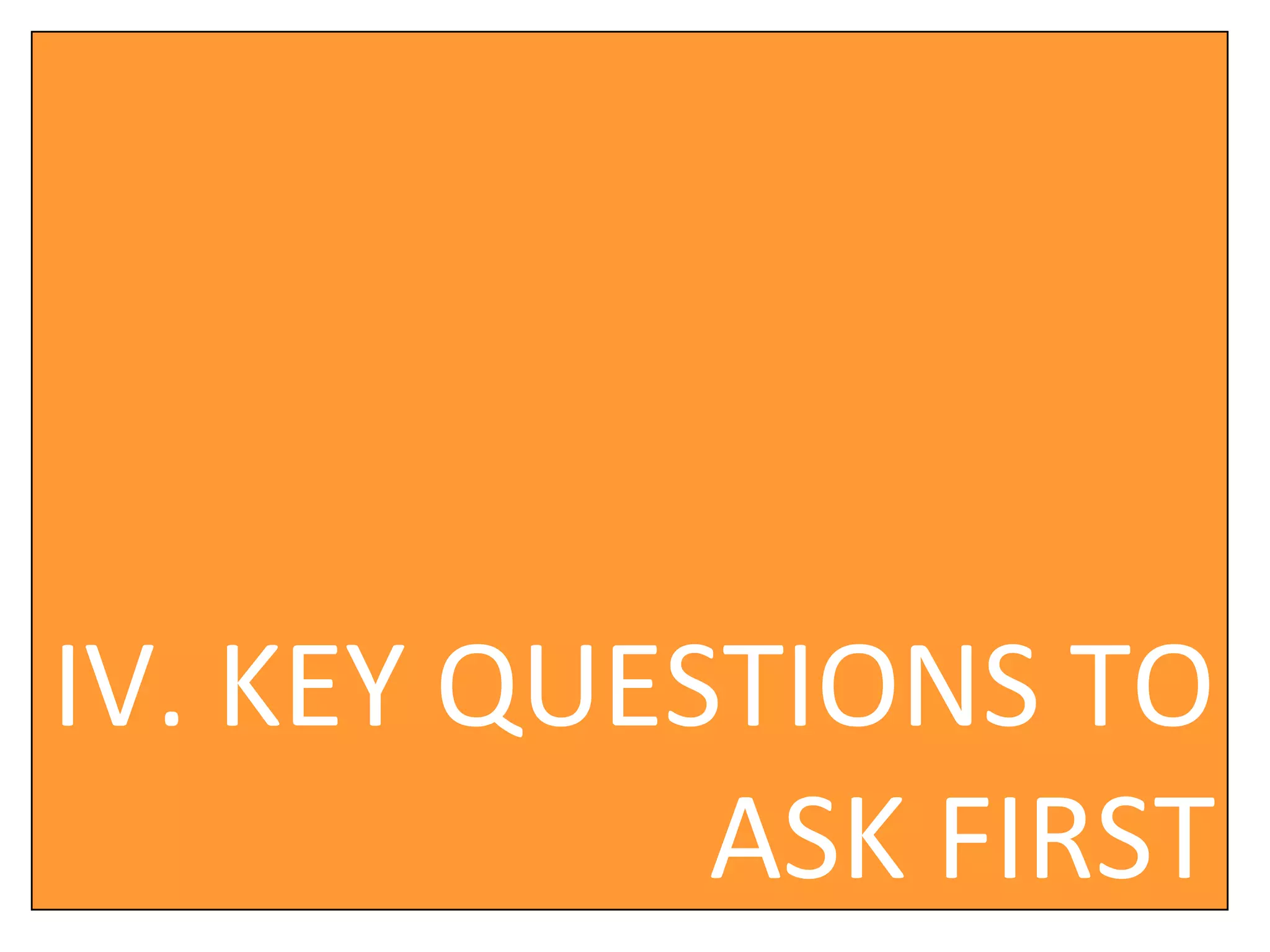IV. KEY QUESTIONS TO ASK FIRST 