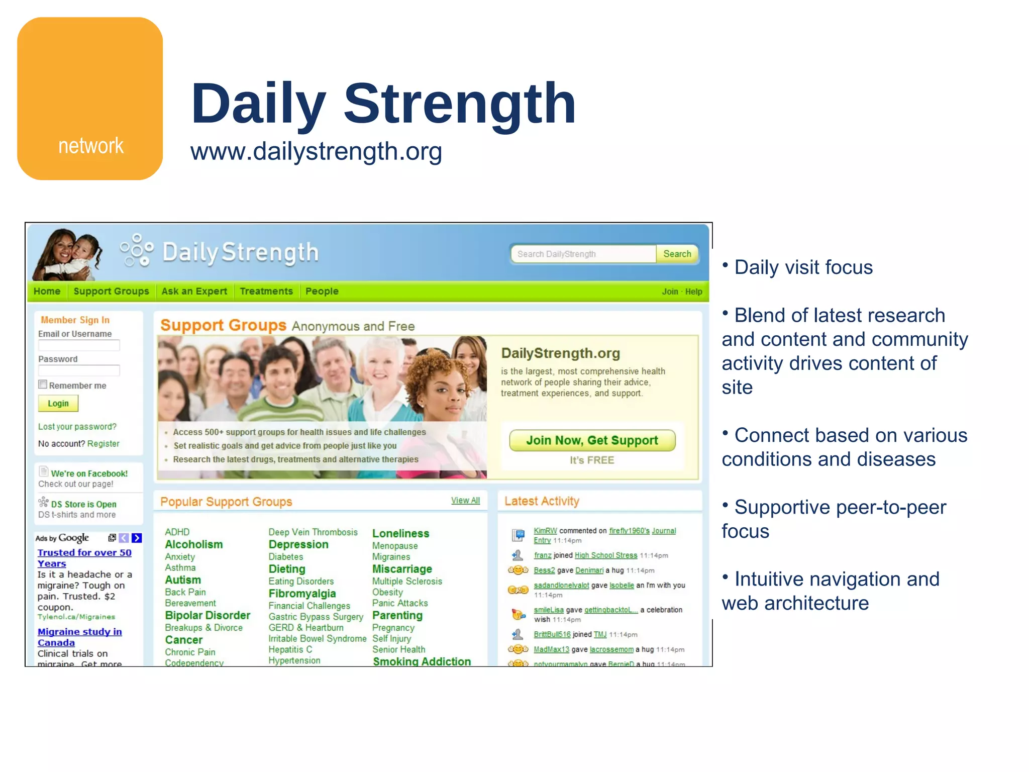 Daily Strength www.dailystrength.org network Daily visit focus Blend of latest research and content and community activity drives content of site Connect based on various conditions and diseases Supportive peer-to-peer focus Intuitive navigation and web architecture 