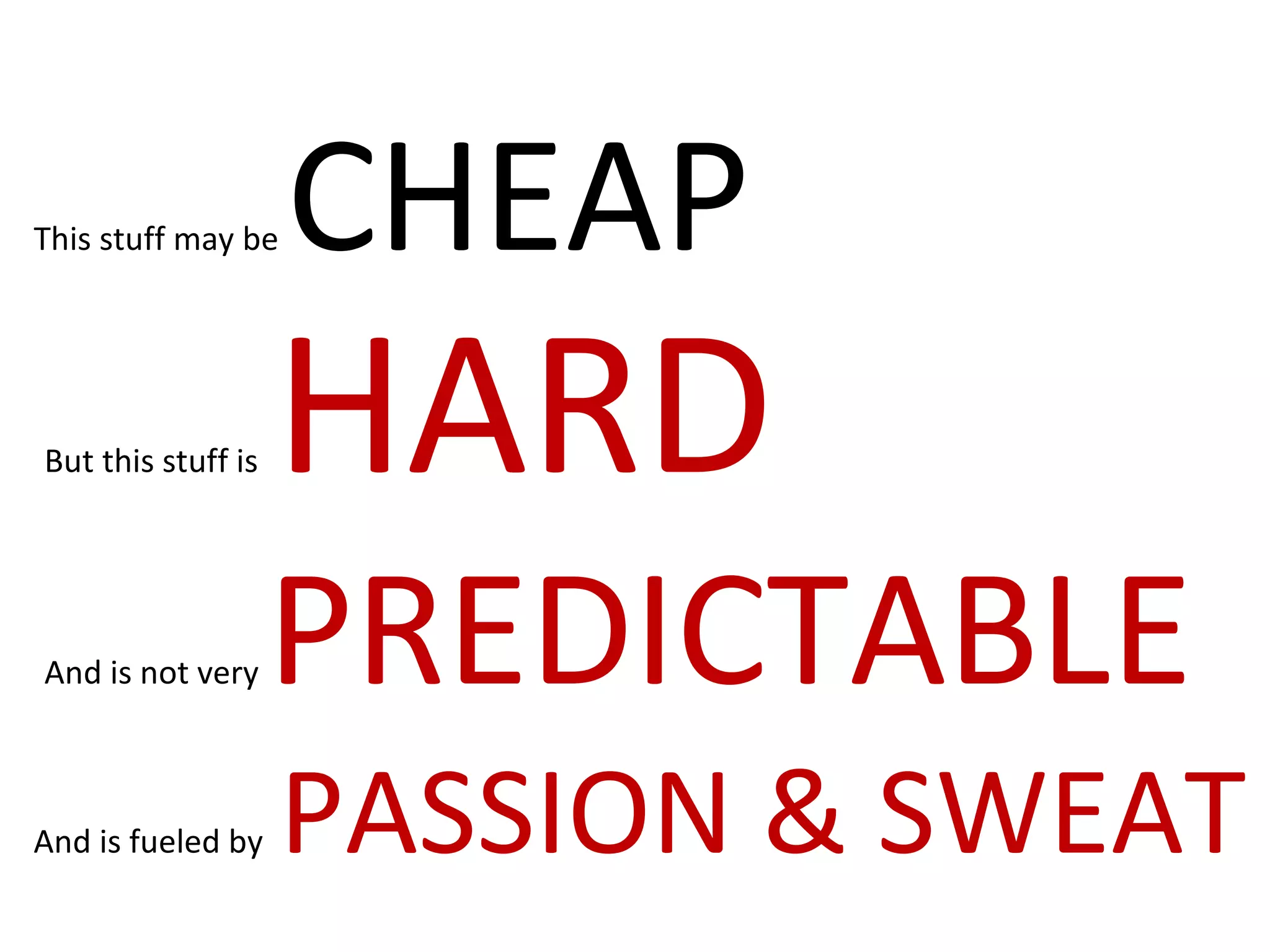 But this stuff is  HARD This stuff may be  CHEAP And is not very  PREDICTABLE And is fueled by  PASSION & SWEAT 