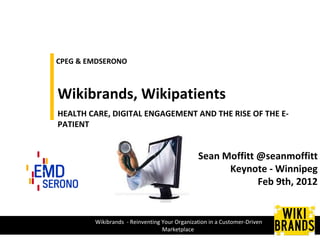 CPEG & EMDSERONO Wikibrands, Wikipatients  HEALTH CARE, DIGITAL ENGAGEMENT AND THE RISE OF THE E-PATIENT Sean Moffitt @seanmoffitt Keynote - Winnipeg Feb 9th, 2012 Wikibrands  - Reinventing Your Organization in a Customer-Driven Marketplace  