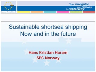 Sustainable shortsea shipping
Now and in the future
Hans Kristian Haram
SPC Norway
 