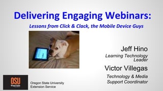 Delivering Engaging Webinars:
Lessons from Click & Clack, the Mobile Device Guys
Jeff Hino
Learning Technology
Leader
Victor Villegas
Technology & Media
Support CoordinatorOregon State University
Extension Service
 