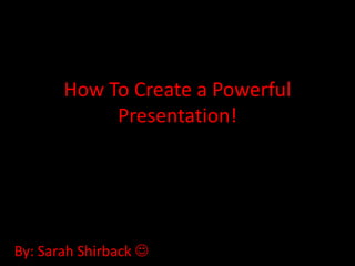 How To Create a Powerful
            Presentation!




By: Sarah Shirback 
 
