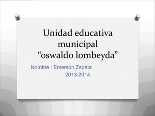 Unidad educativa
municipal
“oswaldo lombeyda”
Nombre : Emerson Zapata
2013-2014
 