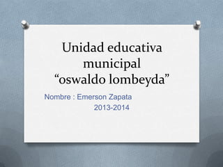 Unidad educativa
municipal
“oswaldo lombeyda”
Nombre : Emerson Zapata
2013-2014
 