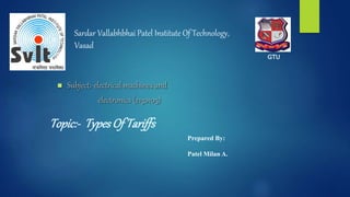 Topic:- TypesOf Tariffs
Sardar Vallabhbhai Patel Institute Of Technology,
Vasad
 Subject:-electrical machines and
electronics (2130105)
GTU
Prepared By:
Patel Milan A.
 