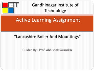 Active Learning Assignment
“Lancashire Boiler And Mountings”
Guided By : Prof. Abhishek Swarnkar
Gandhinagar Institute of
Technology
 
