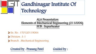 ALA Presentation
Elements of Mechanical Engineering (2110006)
SUB : Superheater
En. No : 170120119064
Division : I-1
Branch : Mechanical Engineering
Created by : Prasang Patel Guided by :
Gandhinagar Institute Of
Technology
 