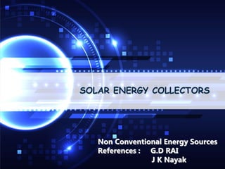 SOLAR ENERGY COLLECTORS
Non Conventional Energy Sources
References : G.D RAI
J K Nayak
 