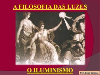 A FILOSOFIA DAS LUZES
O ILUMINISMO Prof. Caco Cardozo