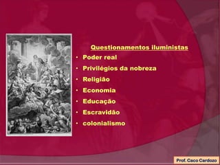 Questionamentos iluministas
• Poder real
• Privilégios da nobreza
• Religião
• Economia
• Educação
• Escravidão
• colonialismo
Prof. Caco Cardozo