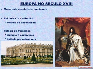 EUROPA NO SÉCULO XVIII
- Monarquia absolutista: dominante



- Rei Luís XIV – o Rei Sol
   * modelo de absolutismo


- Palácio de Versailles
   * símbolo = poder, luxo
   * imitado por outros reis




                                        Prof. Caco Cardozo
 