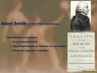 Adam Smith      (1723-1790) = economia




 * liberalismo econômico
     livre concorrência
     não intervenção do Estado na economia
     fonte da riqueza = trabalho




                                              Prof. Caco Cardozo
 