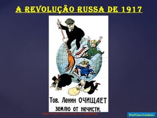 Lênin limpa a Terra contra os capitalistas
A REVOLUÇÃO RUSSA DE 1917
Prof Caco Cardozo
 