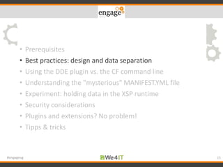 • Prerequisites
• Best practices: design and data separation
• Using the DDE plugin vs. the CF command line
• Understanding the "mysterious" MANIFEST.YML file
• Experiment: holding data in the XSP runtime
• Security considerations
• Plugins and extensions? No problem!
• Tipps & tricks
15#engageug
 