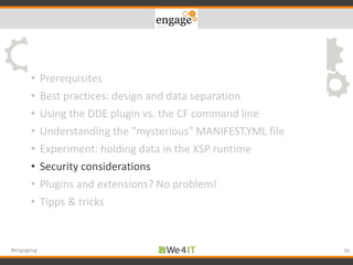 • Prerequisites
• Best practices: design and data separation
• Using the DDE plugin vs. the CF command line
• Understanding the "mysterious" MANIFEST.YML file
• Experiment: holding data in the XSP runtime
• Security considerations
• Plugins and extensions? No problem!
• Tipps & tricks
36#engageug
 