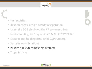 • Prerequisites
• Best practices: design and data separation
• Using the DDE plugin vs. the CF command line
• Understanding the "mysterious" MANIFEST.YML file
• Experiment: holding data in the XSP runtime
• Security considerations
• Plugins and extensions? No problem!
• Tipps & tricks
39#engageug
 