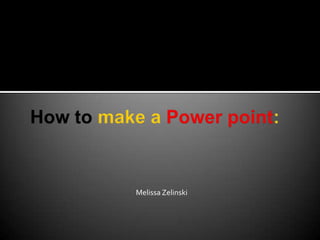 How to make a Power point: Melissa Zelinski 