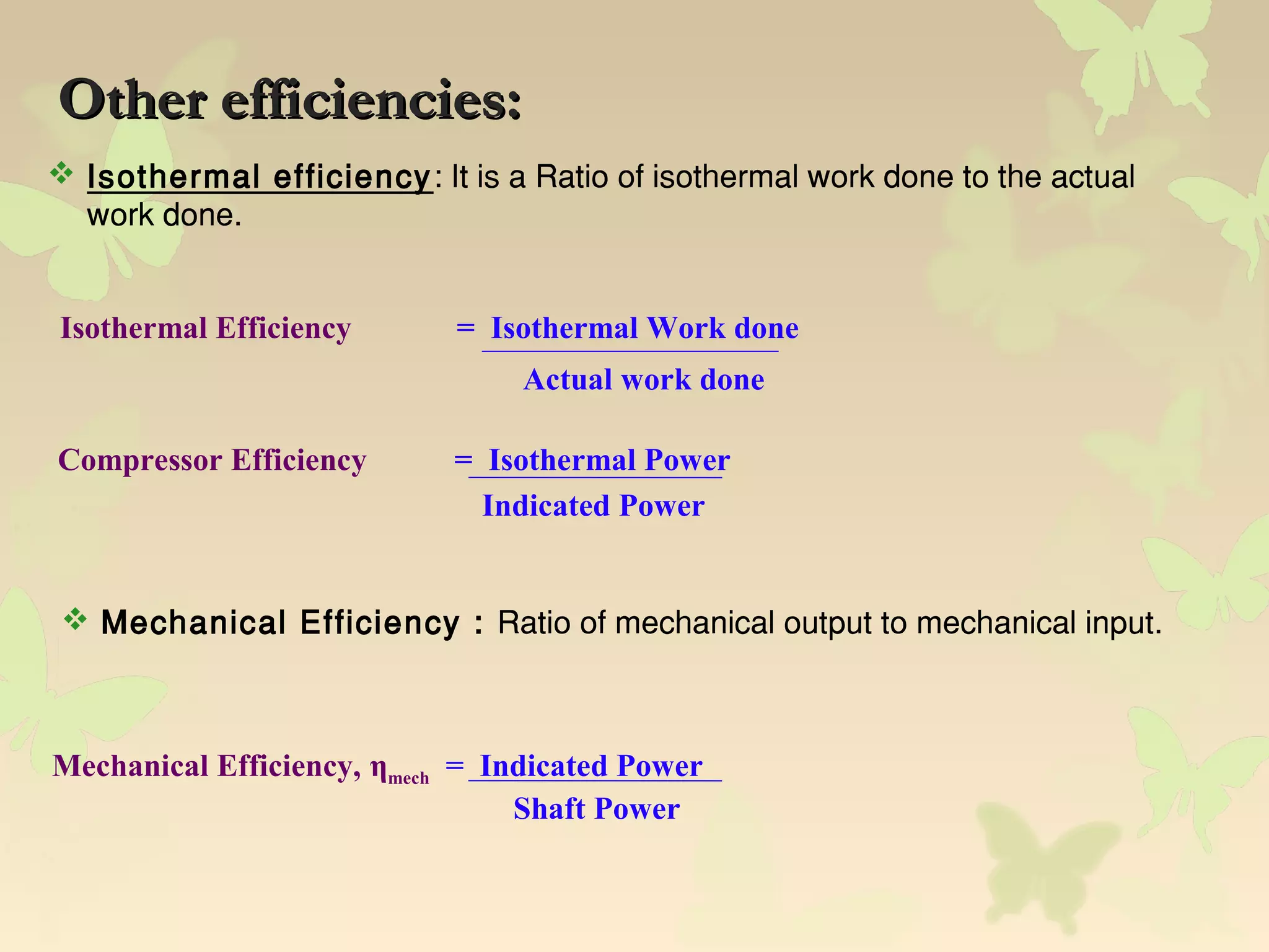 Other efficiencies:Other efficiencies:
Compressor Efficiency = Isothermal Power
Indicated Power
Isothermal Efficiency = Isothermal Work done
Actual work done
 Isothermal efficiency: It is a Ratio of isothermal work done to the actual
work done.
 Mechanical Efficiency : Ratio of mechanical output to mechanical input.
Mechanical Efficiency, ηmech = Indicated Power
Shaft Power
 