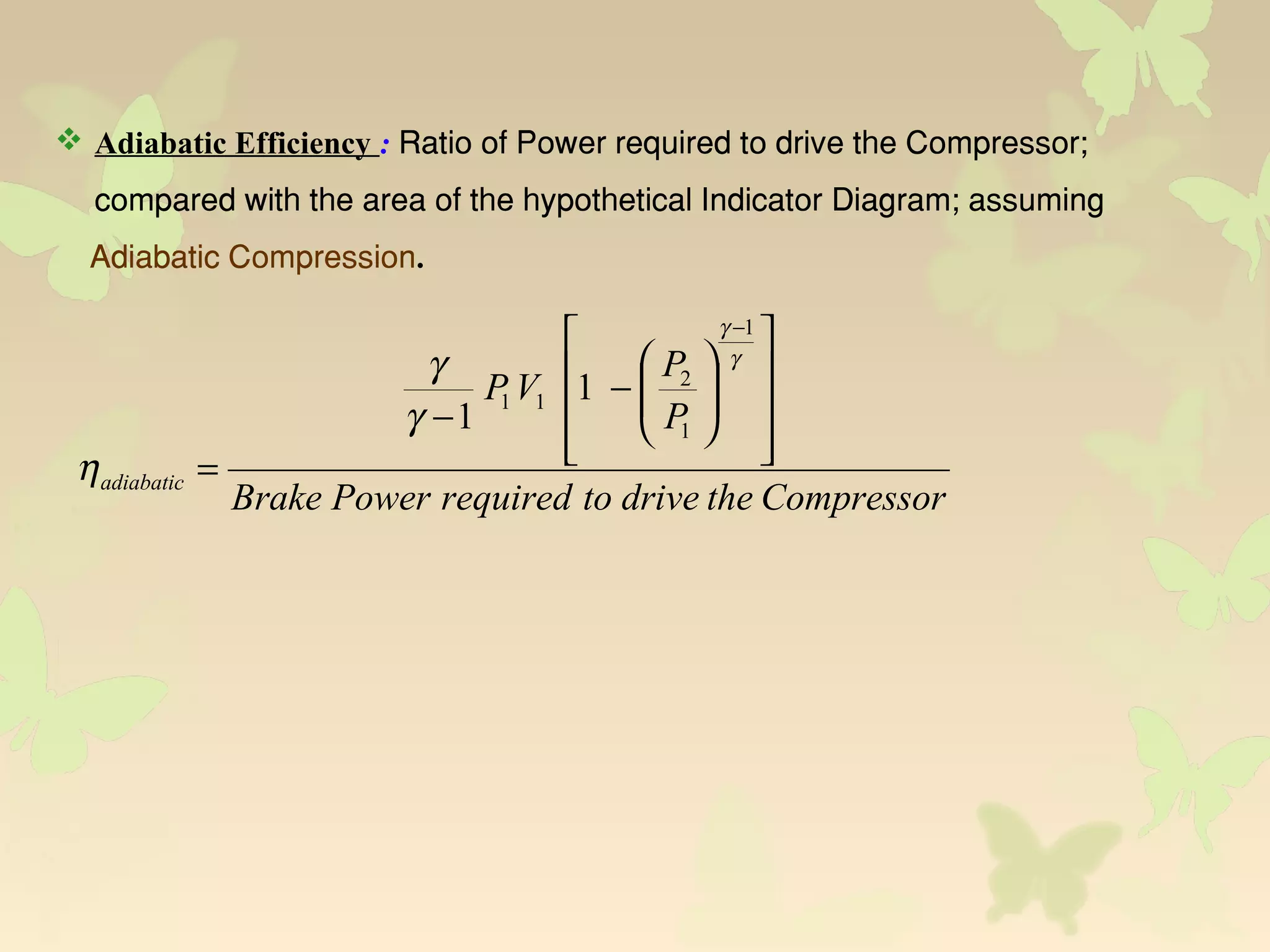  Adiabatic Efficiency : Ratio of Power required to drive the Compressor;
compared with the area of the hypothetical Indicator Diagram; assuming
Adiabatic Compression.
CompressorthedrivetorequiredPowerBrake
P
P
VP
adiabatic
















−
−
=
−
γ
γ
γ
γ
η
1
1
2
11 1
1
 