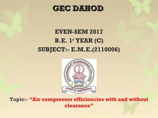 GEC DAHODGEC DAHOD
EVEN-SEM 2017
B.E. 1st
YEAR (C)
SUBJECT:- E.M.E.(2110006)
Topic:- “Air compressor efficiencies with and without
clearance”
 