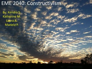 EME 2040: Constructivism
By: Kendra S.
Katherine M.
Laura A.
Mariela P.
 
