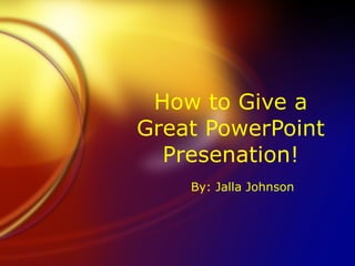 How to Give a Great PowerPoint Presenation! By: Jalla Johnson 