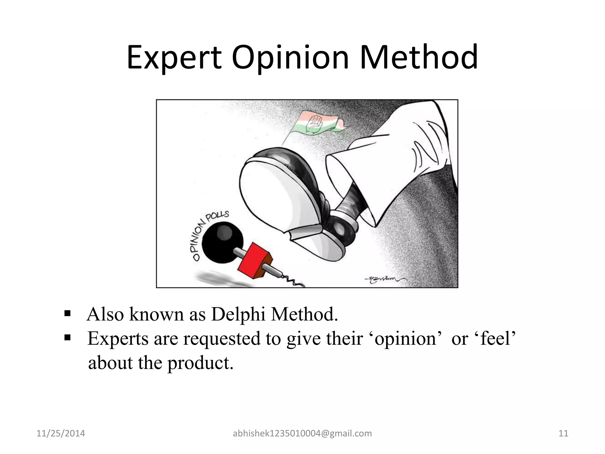 Expert Opinion Method 
 Also known as Delphi Method. 
 Experts are requested to give their ‘opinion’ or ‘feel’ 
about the product. 
11/25/2014 abhishek1235010004@gmail.com 11 
 