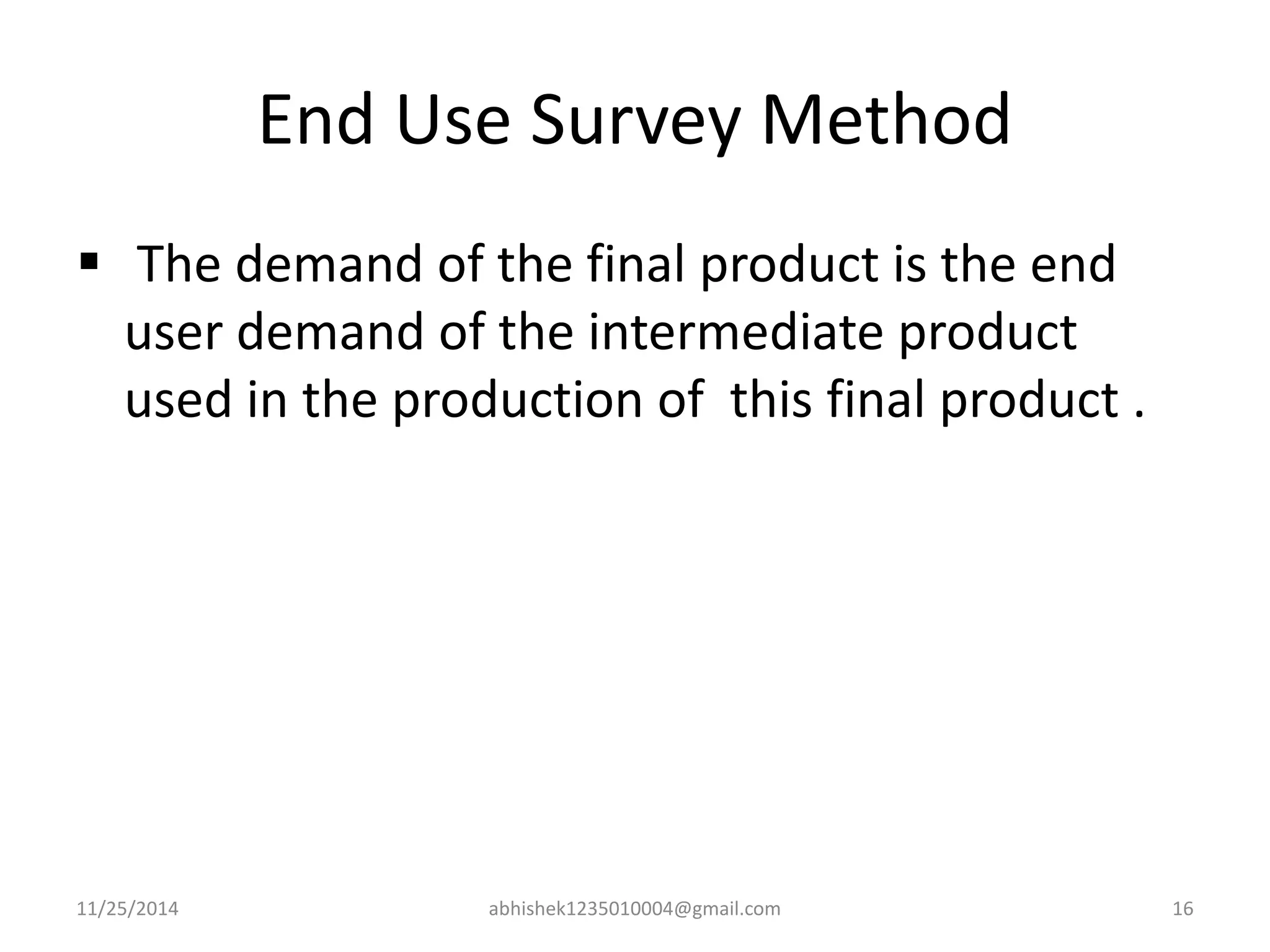 End Use Survey Method 
 The demand of the final product is the end 
user demand of the intermediate product 
used in the production of this final product . 
11/25/2014 abhishek1235010004@gmail.com 16 
 