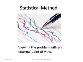 Statistical Method 
Viewing the problem with an 
external point of view. 
11/25/2014 abhishek1235010004@gmail.com 17 
 