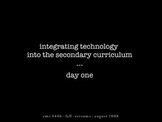 integrating technology  into the secondary curriculum --- day one eme 4406 : fall : sessums : august 2008 