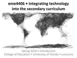 eme4406 • integrating technology into the secondary curriculum Spring 2010 • Introduction College of Education • University of Florida • csessums 