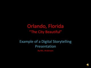 Orlando, Florida“The City Beautiful” Example of a Digital Storytelling Presentation  By Ms. Anderson 