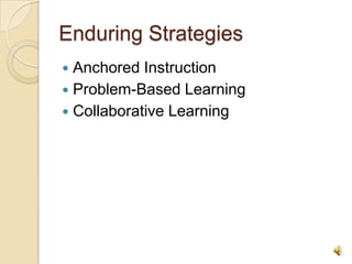 Enduring Strategies<br />Anchored Instruction<br />Problem-Based Learning<br />Collaborative Learning<br />